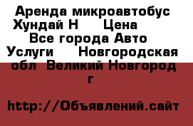 Аренда микроавтобус Хундай Н1  › Цена ­ 50 - Все города Авто » Услуги   . Новгородская обл.,Великий Новгород г.